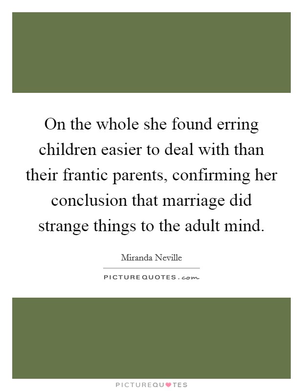 On the whole she found erring children easier to deal with than their frantic parents, confirming her conclusion that marriage did strange things to the adult mind. Picture Quote #1