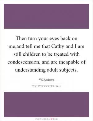 Then turn your eyes back on me,and tell me that Cathy and I are still children to be treated with condescension, and are incapable of understanding adult subjects Picture Quote #1