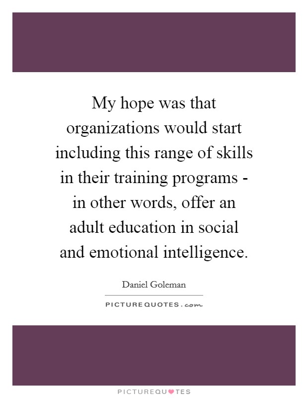 My hope was that organizations would start including this range of skills in their training programs - in other words, offer an adult education in social and emotional intelligence. Picture Quote #1