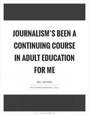 Journalism’s been a continuing course in adult education for me Picture Quote #1