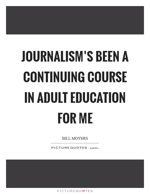 Journalism's been a continuing course in adult education for me Picture Quote #1