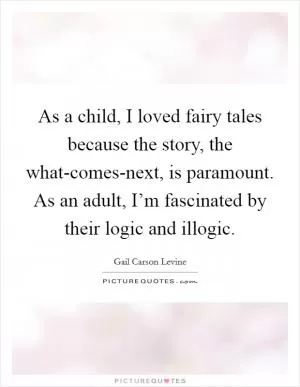 As a child, I loved fairy tales because the story, the what-comes-next, is paramount. As an adult, I’m fascinated by their logic and illogic Picture Quote #1