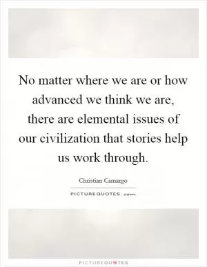 No matter where we are or how advanced we think we are, there are elemental issues of our civilization that stories help us work through Picture Quote #1