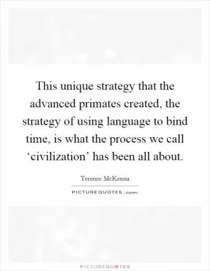 This unique strategy that the advanced primates created, the strategy of using language to bind time, is what the process we call ‘civilization’ has been all about Picture Quote #1