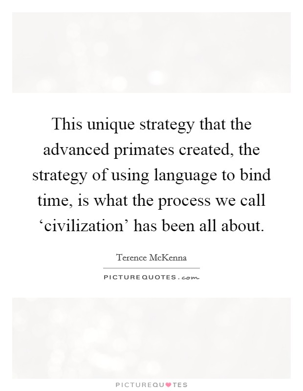 This unique strategy that the advanced primates created, the strategy of using language to bind time, is what the process we call ‘civilization' has been all about. Picture Quote #1