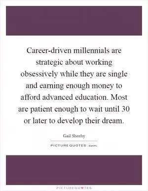 Career-driven millennials are strategic about working obsessively while they are single and earning enough money to afford advanced education. Most are patient enough to wait until 30 or later to develop their dream Picture Quote #1