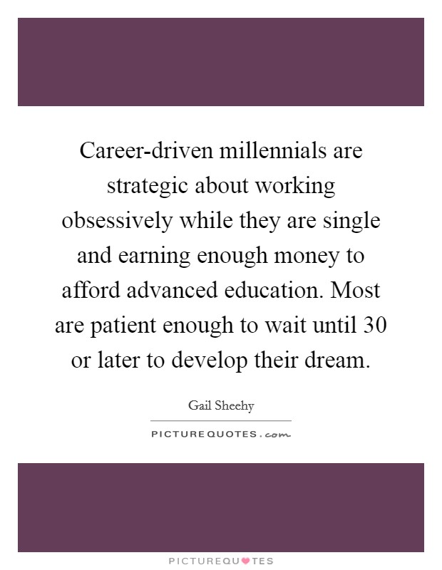 Career-driven millennials are strategic about working obsessively while they are single and earning enough money to afford advanced education. Most are patient enough to wait until 30 or later to develop their dream. Picture Quote #1