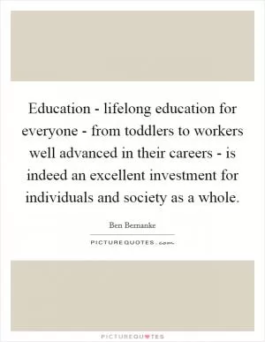 Education - lifelong education for everyone - from toddlers to workers well advanced in their careers - is indeed an excellent investment for individuals and society as a whole Picture Quote #1