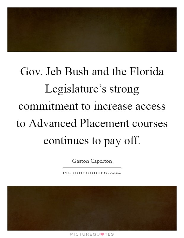 Gov. Jeb Bush and the Florida Legislature's strong commitment to increase access to Advanced Placement courses continues to pay off. Picture Quote #1