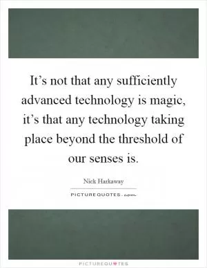 It’s not that any sufficiently advanced technology is magic, it’s that any technology taking place beyond the threshold of our senses is Picture Quote #1