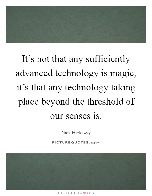 It's not that any sufficiently advanced technology is magic, it's that any technology taking place beyond the threshold of our senses is. Picture Quote #1