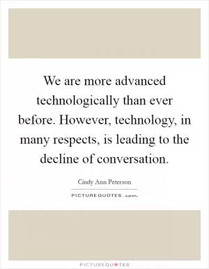 We are more advanced technologically than ever before. However, technology, in many respects, is leading to the decline of conversation Picture Quote #1
