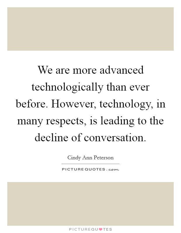 We are more advanced technologically than ever before. However, technology, in many respects, is leading to the decline of conversation. Picture Quote #1