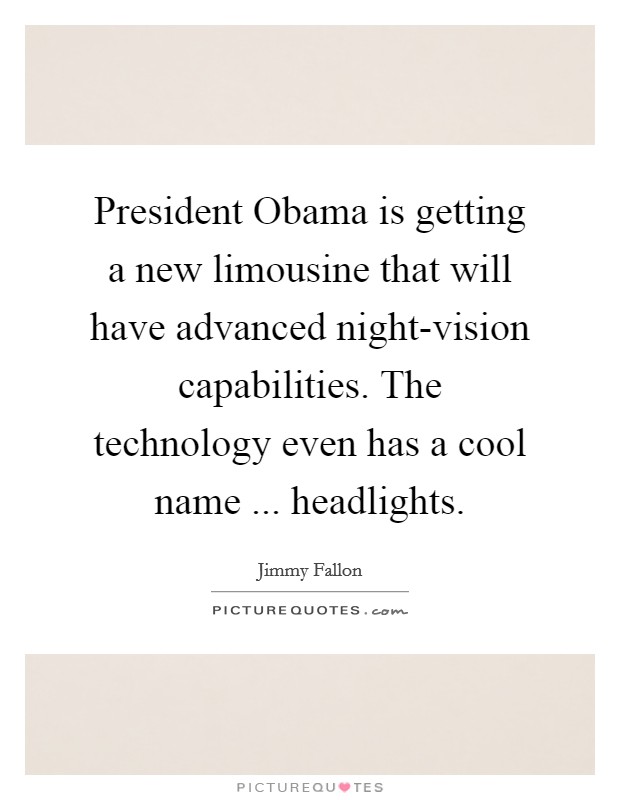 President Obama is getting a new limousine that will have advanced night-vision capabilities. The technology even has a cool name ... headlights. Picture Quote #1