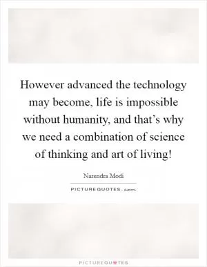However advanced the technology may become, life is impossible without humanity, and that’s why we need a combination of science of thinking and art of living! Picture Quote #1
