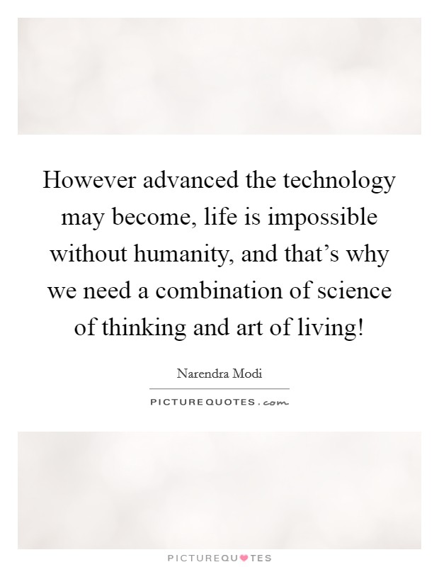 However advanced the technology may become, life is impossible without humanity, and that's why we need a combination of science of thinking and art of living! Picture Quote #1