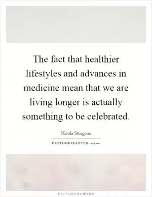 The fact that healthier lifestyles and advances in medicine mean that we are living longer is actually something to be celebrated Picture Quote #1
