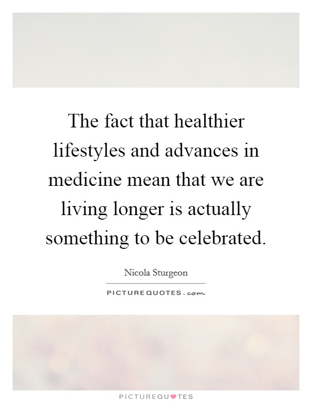The fact that healthier lifestyles and advances in medicine mean that we are living longer is actually something to be celebrated. Picture Quote #1