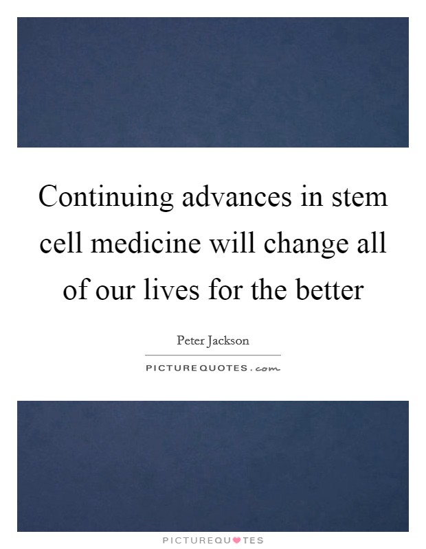 Continuing advances in stem cell medicine will change all of our lives for the better Picture Quote #1