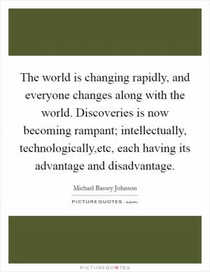 The world is changing rapidly, and everyone changes along with the world. Discoveries is now becoming rampant; intellectually, technologically,etc, each having its advantage and disadvantage Picture Quote #1