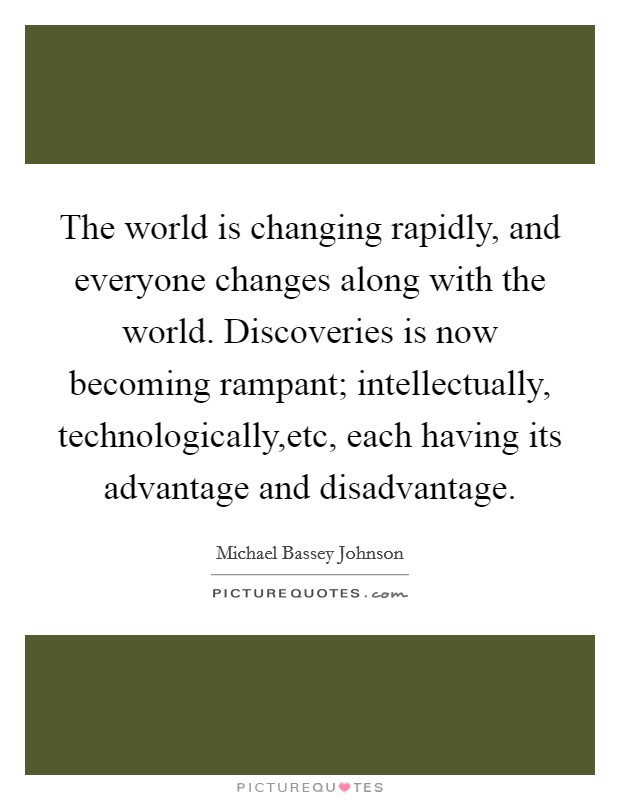 The world is changing rapidly, and everyone changes along with the world. Discoveries is now becoming rampant; intellectually, technologically,etc, each having its advantage and disadvantage. Picture Quote #1