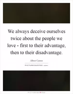 We always deceive ourselves twice about the people we love - first to their advantage, then to their disadvantage Picture Quote #1