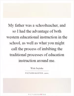 My father was a schoolteacher, and so I had the advantage of both western educational instruction in the school, as well as what you might call the process of imbibing the traditional processes of education instruction around me Picture Quote #1