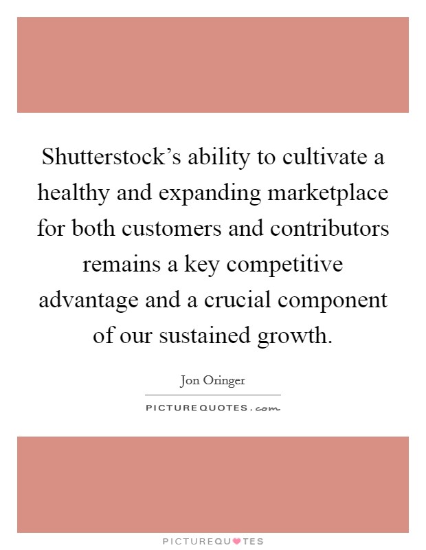 Shutterstock's ability to cultivate a healthy and expanding marketplace for both customers and contributors remains a key competitive advantage and a crucial component of our sustained growth. Picture Quote #1
