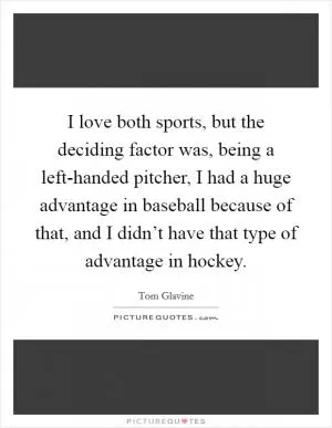 I love both sports, but the deciding factor was, being a left-handed pitcher, I had a huge advantage in baseball because of that, and I didn’t have that type of advantage in hockey Picture Quote #1