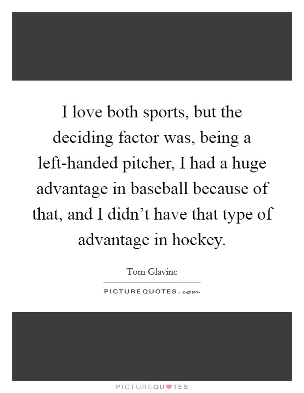 I love both sports, but the deciding factor was, being a left-handed pitcher, I had a huge advantage in baseball because of that, and I didn't have that type of advantage in hockey. Picture Quote #1