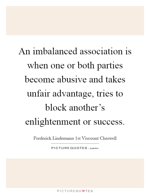 An imbalanced association is when one or both parties become abusive and takes unfair advantage, tries to block another's enlightenment or success. Picture Quote #1