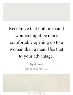 Recognize that both men and women might be more comfortable opening up to a woman than a man. Use that to your advantage Picture Quote #1