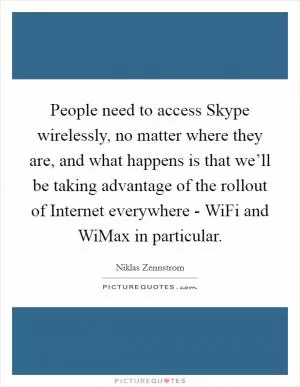 People need to access Skype wirelessly, no matter where they are, and what happens is that we’ll be taking advantage of the rollout of Internet everywhere - WiFi and WiMax in particular Picture Quote #1