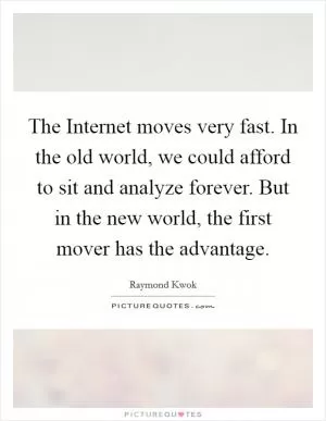 The Internet moves very fast. In the old world, we could afford to sit and analyze forever. But in the new world, the first mover has the advantage Picture Quote #1