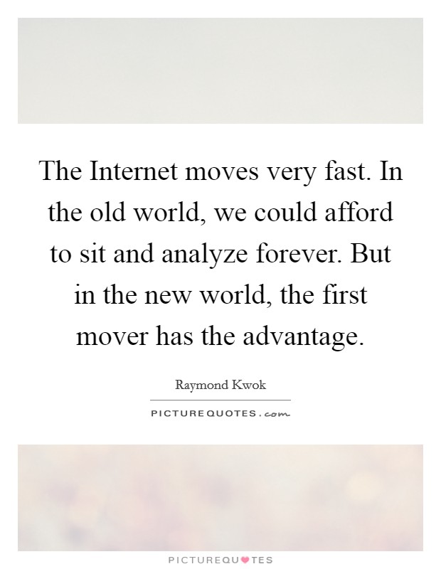 The Internet moves very fast. In the old world, we could afford to sit and analyze forever. But in the new world, the first mover has the advantage. Picture Quote #1