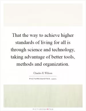 That the way to achieve higher standards of living for all is through science and technology, taking advantage of better tools, methods and organization Picture Quote #1