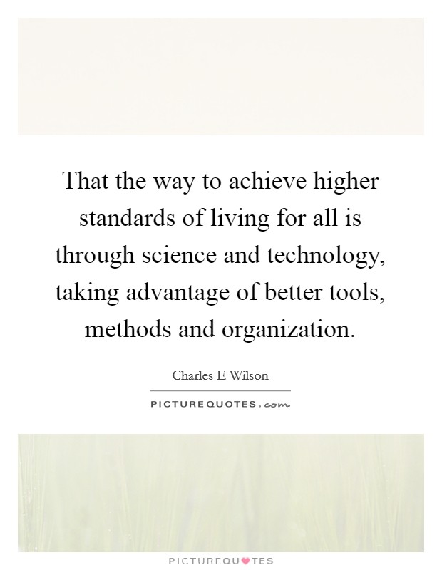 That the way to achieve higher standards of living for all is through science and technology, taking advantage of better tools, methods and organization. Picture Quote #1