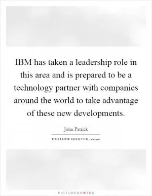 IBM has taken a leadership role in this area and is prepared to be a technology partner with companies around the world to take advantage of these new developments Picture Quote #1