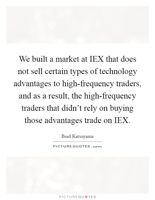 We built a market at IEX that does not sell certain types of technology advantages to high-frequency traders, and as a result, the high-frequency traders that didn't rely on buying those advantages trade on IEX. Picture Quote #1