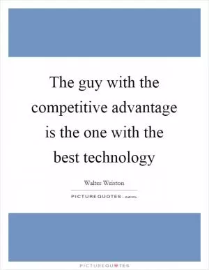 The guy with the competitive advantage is the one with the best technology Picture Quote #1