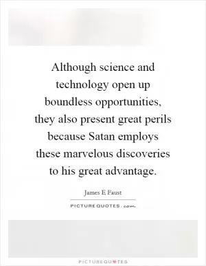 Although science and technology open up boundless opportunities, they also present great perils because Satan employs these marvelous discoveries to his great advantage Picture Quote #1
