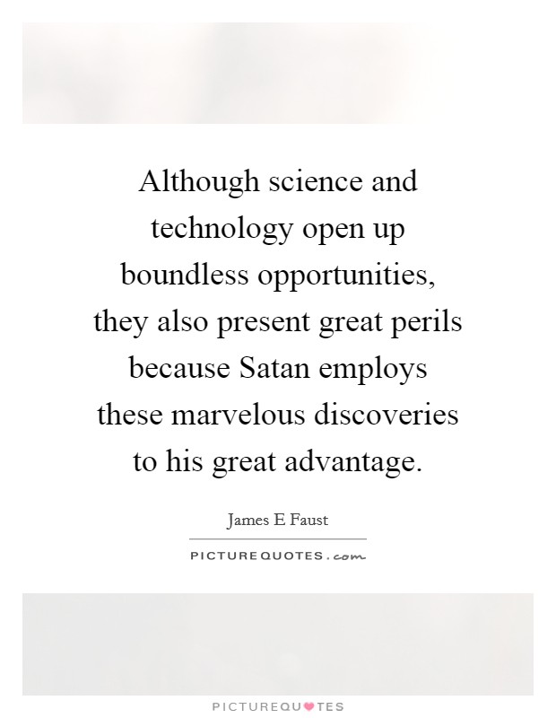 Although science and technology open up boundless opportunities, they also present great perils because Satan employs these marvelous discoveries to his great advantage. Picture Quote #1