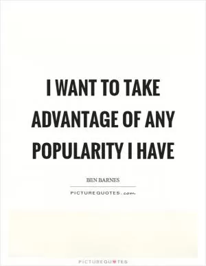 I want to take advantage of any popularity I have Picture Quote #1
