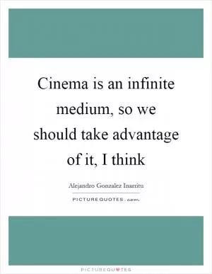 Cinema is an infinite medium, so we should take advantage of it, I think Picture Quote #1