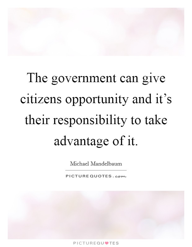 The government can give citizens opportunity and it's their responsibility to take advantage of it. Picture Quote #1