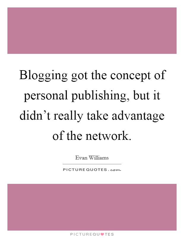 Blogging got the concept of personal publishing, but it didn't really take advantage of the network. Picture Quote #1