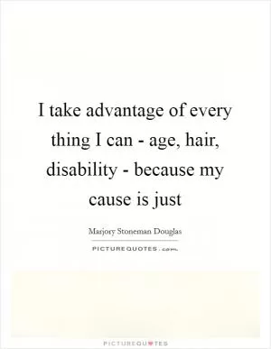 I take advantage of every thing I can - age, hair, disability - because my cause is just Picture Quote #1
