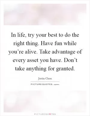 In life, try your best to do the right thing. Have fun while you’re alive. Take advantage of every asset you have. Don’t take anything for granted Picture Quote #1