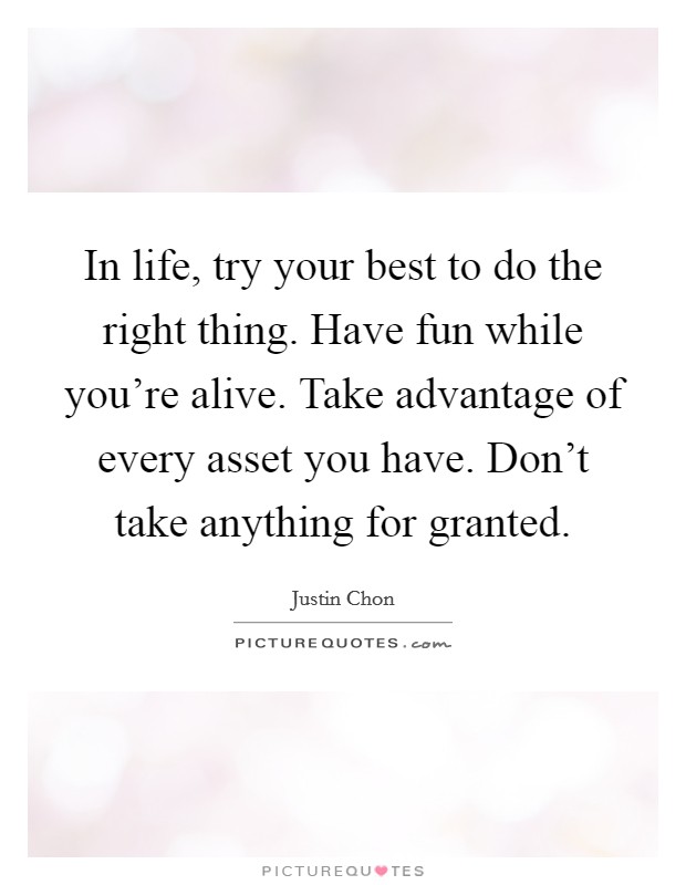 In life, try your best to do the right thing. Have fun while you're alive. Take advantage of every asset you have. Don't take anything for granted. Picture Quote #1