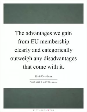 The advantages we gain from EU membership clearly and categorically outweigh any disadvantages that come with it Picture Quote #1